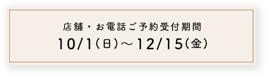 店舗・お電話ご予約受付期間 10/1(日)~12/15(金)