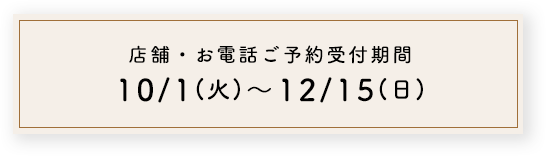 店舗・お電話ご予約受付期間 10/1(火)~12/15(日)